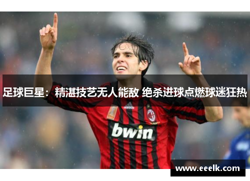 足球巨星：精湛技艺无人能敌 绝杀进球点燃球迷狂热