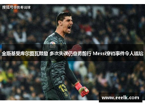 金斯基受库尔图瓦鼓励 多次失误仍奋勇前行 Messi穿裆事件令人尴尬